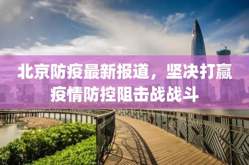 北京防疫最新报道，坚决打赢疫情防控阻击战战斗