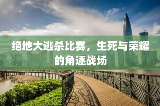 绝地大逃杀比赛，生死与荣耀的角逐战场