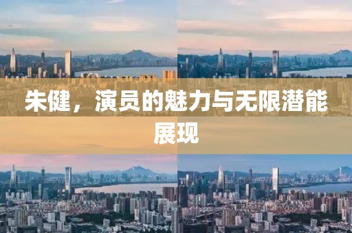 朱健，演员的魅力与无限潜能展现