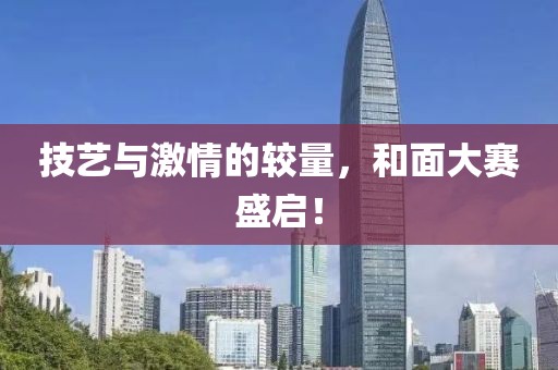 技艺与激情的较量，和面大赛盛启！