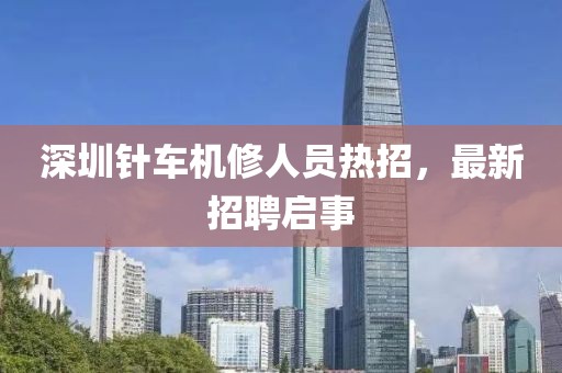 深圳针车机修人员热招，最新招聘启事