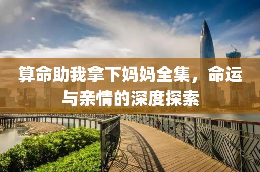 算命助我拿下妈妈全集，命运与亲情的深度探索
