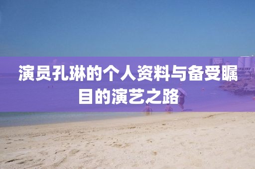 演员孔琳的个人资料与备受瞩目的演艺之路