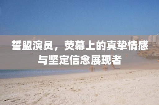 誓盟演员，荧幕上的真挚情感与坚定信念展现者