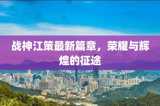 战神江策最新篇章，荣耀与辉煌的征途