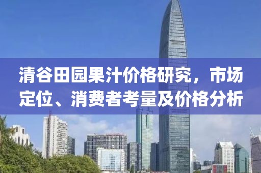 清谷田园果汁价格研究，市场定位、消费者考量及价格分析
