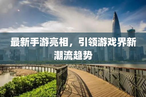 最新手游亮相，引领游戏界新潮流趋势