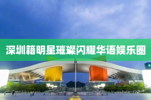 深圳籍明星璀璨闪耀华语娱乐圈