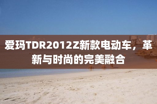 爱玛TDR2012Z新款电动车，革新与时尚的完美融合