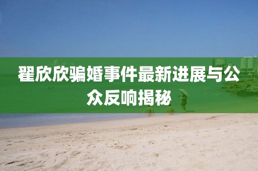 翟欣欣骗婚事件最新进展与公众反响揭秘