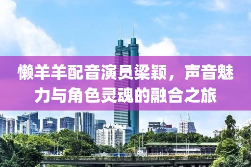 懒羊羊配音演员梁颖，声音魅力与角色灵魂的融合之旅