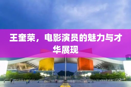 王奎荣，电影演员的魅力与才华展现