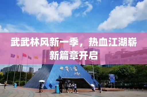 武武林风新一季，热血江湖崭新篇章开启
