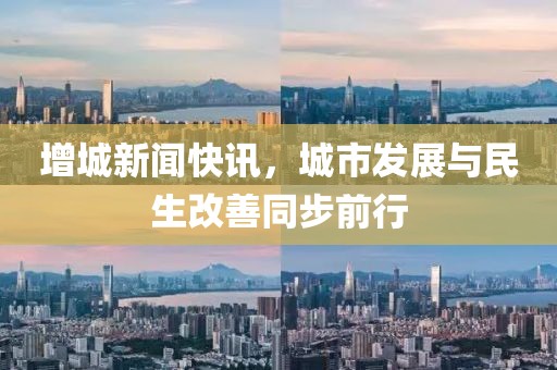 增城新闻快讯，城市发展与民生改善同步前行