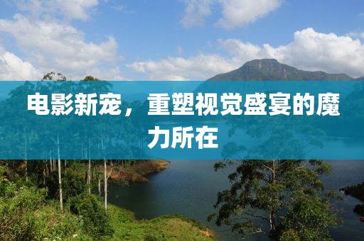 电影新宠，重塑视觉盛宴的魔力所在