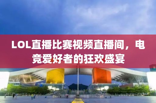 LOL直播比赛视频直播间，电竞爱好者的狂欢盛宴