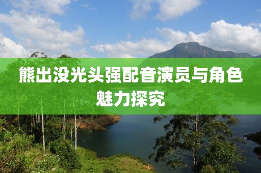 熊出没光头强配音演员与角色魅力探究