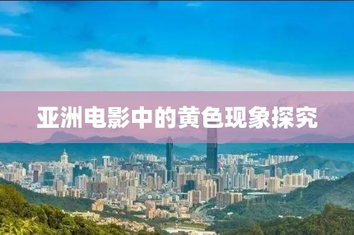 亚洲电影中的黄色现象探究