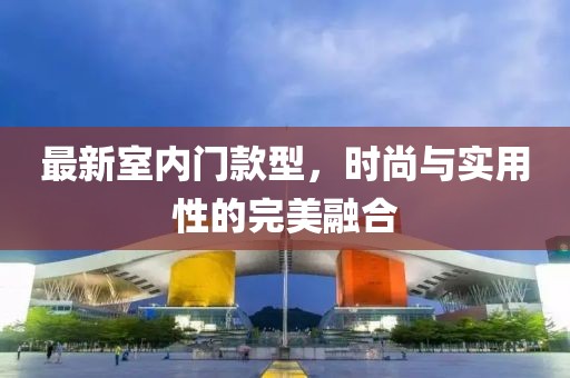 最新室内门款型，时尚与实用性的完美融合