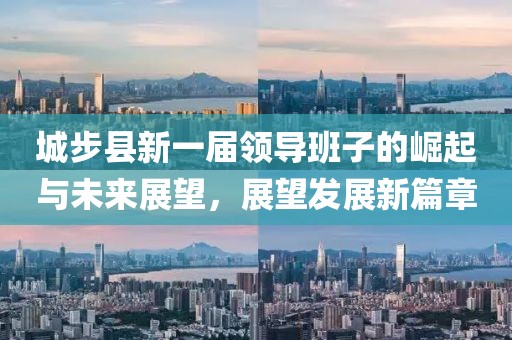 城步县新一届领导班子的崛起与未来展望，展望发展新篇章