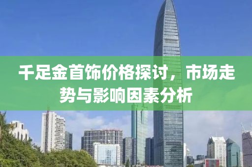 千足金首饰价格探讨，市场走势与影响因素分析