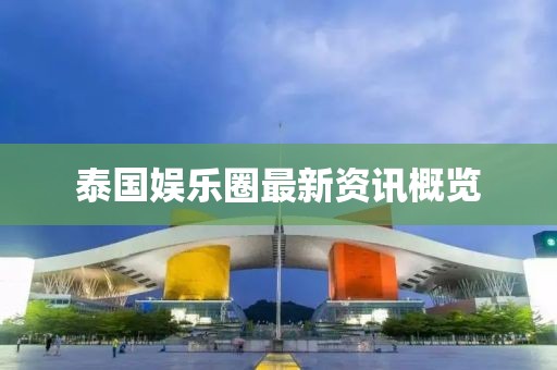 泰国娱乐圈最新资讯概览