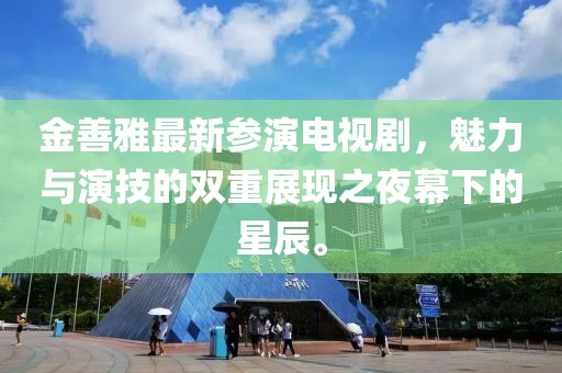 金善雅最新参演电视剧，魅力与演技的双重展现之夜幕下的星辰。