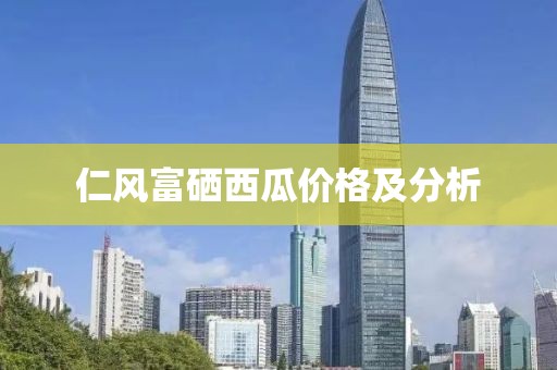仁风富硒西瓜价格及分析