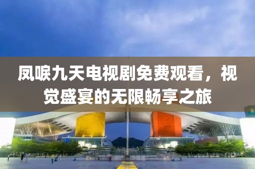 凤唳九天电视剧免费观看，视觉盛宴的无限畅享之旅