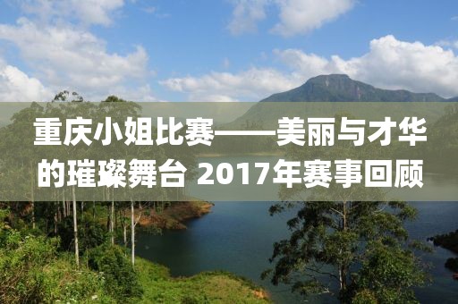 重庆小姐比赛——美丽与才华的璀璨舞台 2017年赛事回顾