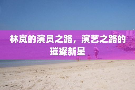 林岚的演员之路，演艺之路的璀璨新星