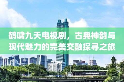 鹤啸九天电视剧，古典神韵与现代魅力的完美交融探寻之旅