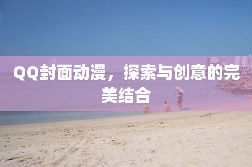 QQ封面动漫，探索与创意的完美结合