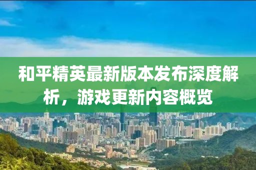 和平精英最新版本发布深度解析，游戏更新内容概览