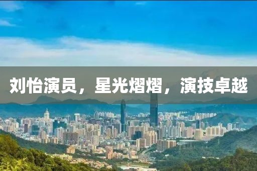 刘怡演员，星光熠熠，演技卓越