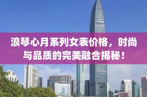 浪琴心月系列女表价格，时尚与品质的完美融合揭秘！