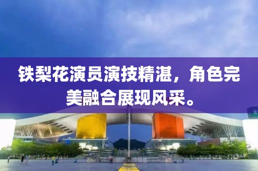 铁梨花演员演技精湛，角色完美融合展现风采。