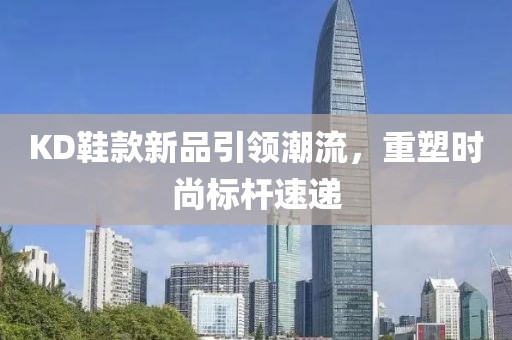KD鞋款新品引领潮流，重塑时尚标杆速递