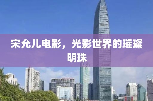 宋允儿电影，光影世界的璀璨明珠
