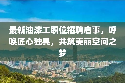 最新油漆工职位招聘启事，呼唤匠心独具，共筑美丽空间之梦