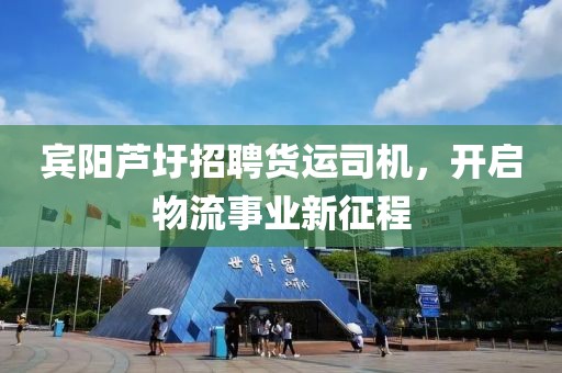 宾阳芦圩招聘货运司机，开启物流事业新征程