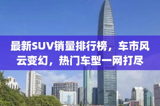 最新SUV销量排行榜，车市风云变幻，热门车型一网打尽
