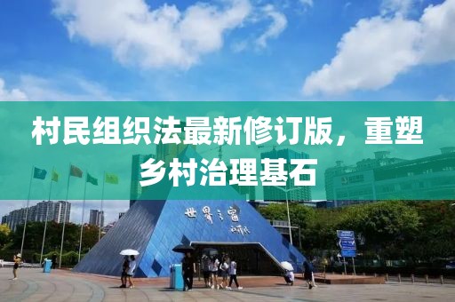 村民组织法最新修订版，重塑乡村治理基石