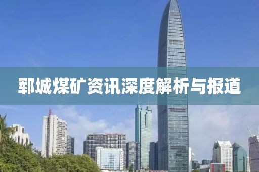郓城煤矿资讯深度解析与报道