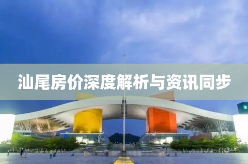 汕尾房价深度解析与资讯同步