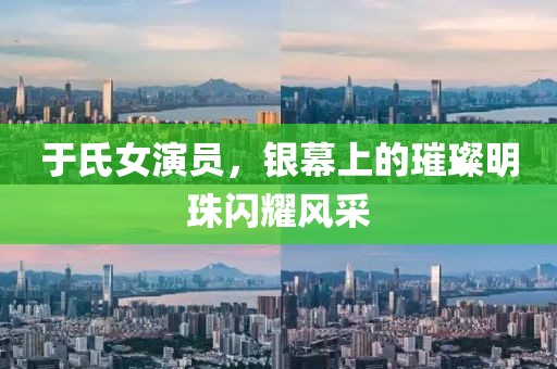 于氏女演员，银幕上的璀璨明珠闪耀风采