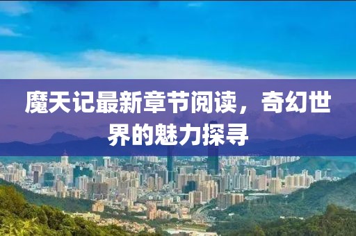 魔天记最新章节阅读，奇幻世界的魅力探寻