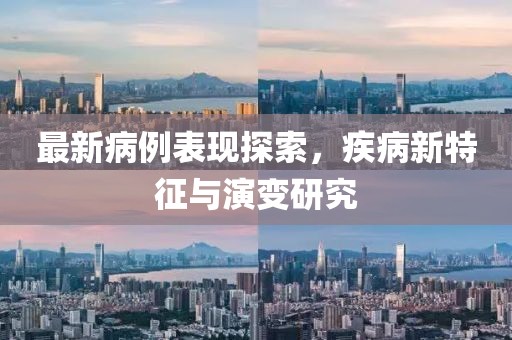 最新病例表现探索，疾病新特征与演变研究