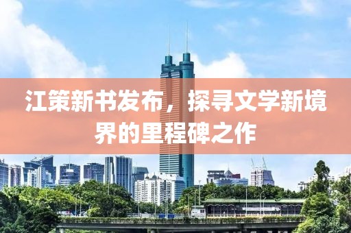 江策新书发布，探寻文学新境界的里程碑之作