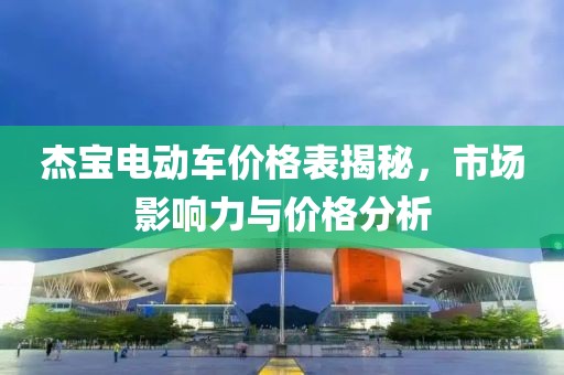 杰宝电动车价格表揭秘，市场影响力与价格分析